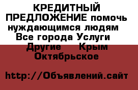 КРЕДИТНЫЙ ПРЕДЛОЖЕНИЕ помочь нуждающимся людям - Все города Услуги » Другие   . Крым,Октябрьское